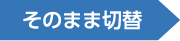 そのまま切替