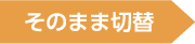 そのまま切替